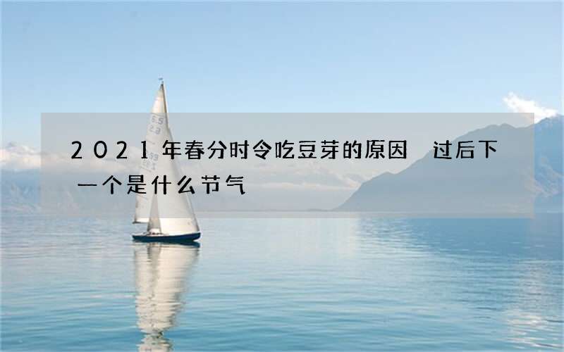 2021年春分时令吃豆芽的原因 过后下一个是什么节气
